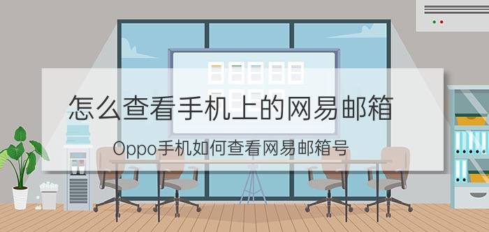 怎么查看手机上的网易邮箱 Oppo手机如何查看网易邮箱号？